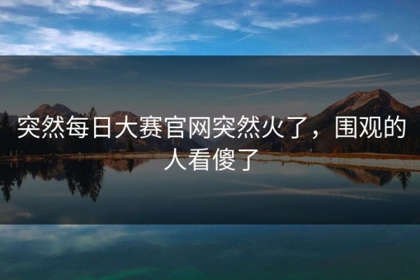 突然每日大赛官网突然火了，围观的人看傻了