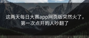 这两天每日大赛app网页版突然火了，第一次点开的人吵翻了