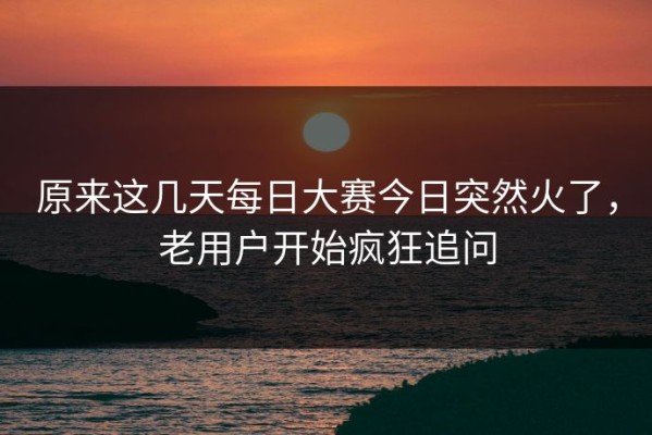 原来这几天每日大赛今日突然火了，老用户开始疯狂追问