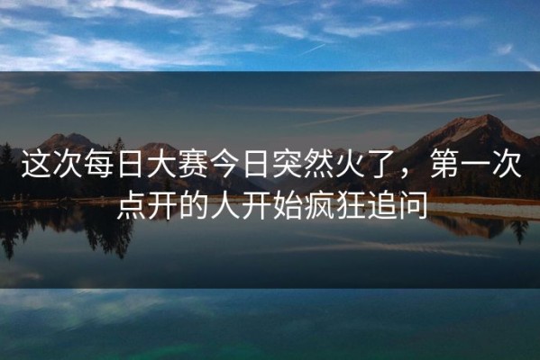 这次每日大赛今日突然火了，第一次点开的人开始疯狂追问