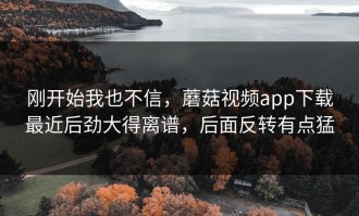 刚开始我也不信，蘑菇视频app下载最近后劲大得离谱，后面反转有点猛