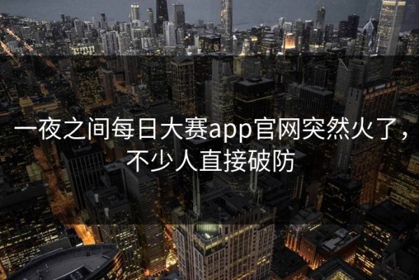 一夜之间每日大赛app官网突然火了，不少人直接破防