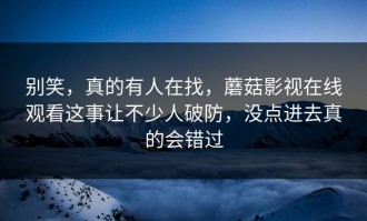 别笑，真的有人在找，蘑菇影视在线观看这事让不少人破防，没点进去真的会错过