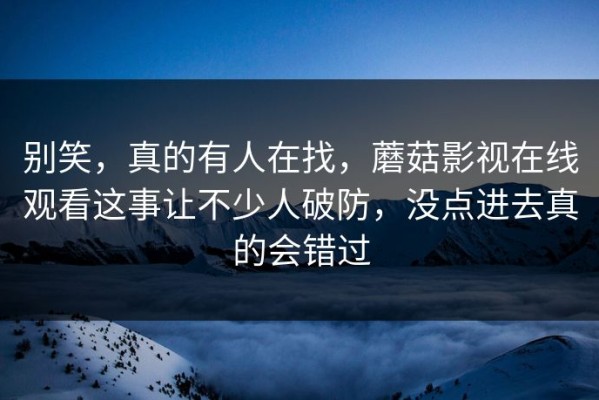 别笑，真的有人在找，蘑菇影视在线观看这事让不少人破防，没点进去真的会错过