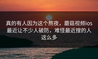真的有人因为这个熬夜，蘑菇视频ios最近让不少人破防，难怪最近搜的人这么多