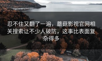 忍不住又翻了一遍，蘑菇影视官网相关搜索让不少人破防，这事比表面复杂得多