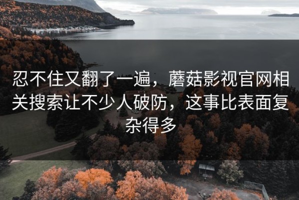 忍不住又翻了一遍，蘑菇影视官网相关搜索让不少人破防，这事比表面复杂得多