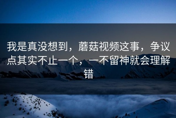 我是真没想到，蘑菇视频这事，争议点其实不止一个，一不留神就会理解错
