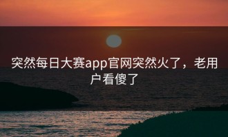 突然每日大赛app官网突然火了，老用户看傻了