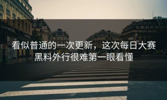 看似普通的一次更新，这次每日大赛黑料外行很难第一眼看懂