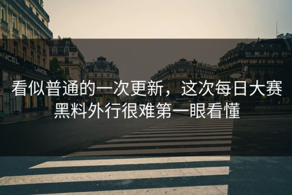 看似普通的一次更新，这次每日大赛黑料外行很难第一眼看懂