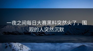 一夜之间每日大赛黑料突然火了，围观的人突然沉默