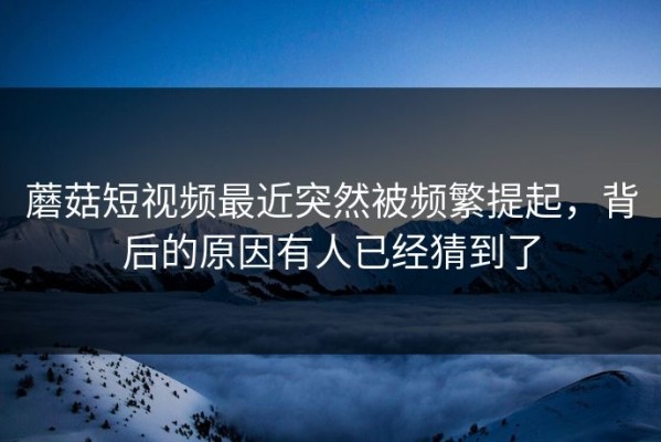 蘑菇短视频最近突然被频繁提起，背后的原因有人已经猜到了