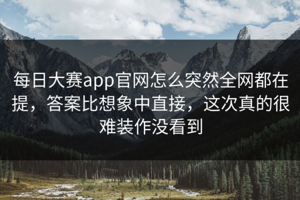 每日大赛app官网怎么突然全网都在提，答案比想象中直接，这次真的很难装作没看到