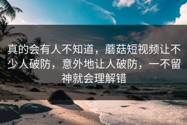 真的会有人不知道，蘑菇短视频让不少人破防，意外地让人破防，一不留神就会理解错
