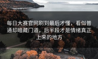 每日大赛官网刷到最后才懂，看似普通却暗藏门道，后半段才是情绪真正上来的地方