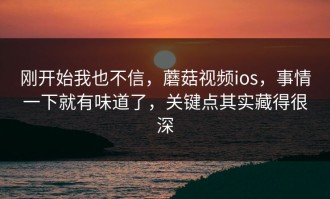 刚开始我也不信，蘑菇视频ios，事情一下就有味道了，关键点其实藏得很深