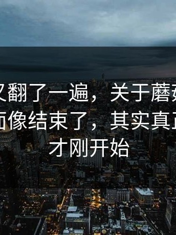 忍不住又翻了一遍，关于蘑菇视频电脑版表面像结束了，其实真正的悬念才刚开始