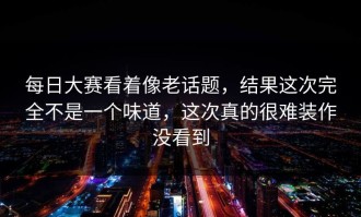 每日大赛看着像老话题，结果这次完全不是一个味道，这次真的很难装作没看到