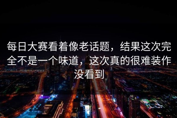 每日大赛看着像老话题，结果这次完全不是一个味道，这次真的很难装作没看到