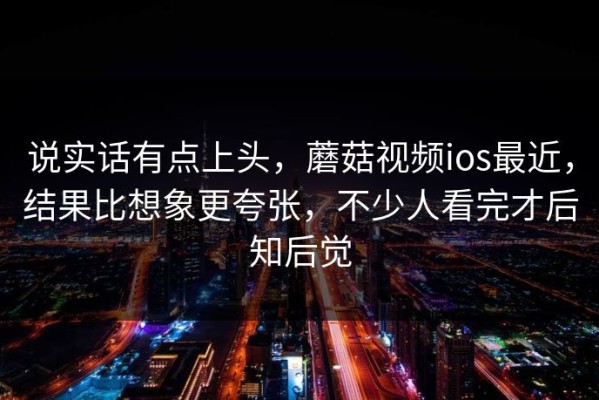 说实话有点上头，蘑菇视频ios最近，结果比想象更夸张，不少人看完才后知后觉