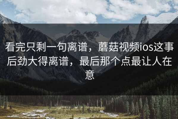 看完只剩一句离谱，蘑菇视频ios这事后劲大得离谱，最后那个点最让人在意