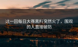 这一回每日大赛黑料突然火了，围观的人直接破防