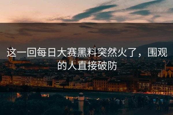 这一回每日大赛黑料突然火了，围观的人直接破防