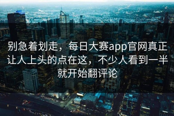 别急着划走，每日大赛app官网真正让人上头的点在这，不少人看到一半就开始翻评论