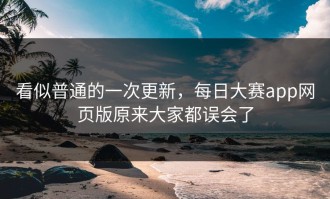 看似普通的一次更新，每日大赛app网页版原来大家都误会了