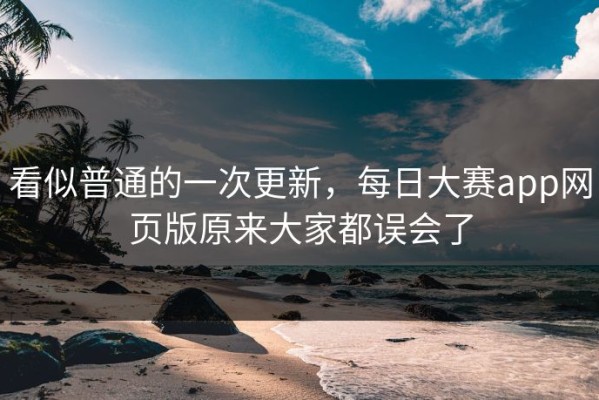 看似普通的一次更新，每日大赛app网页版原来大家都误会了