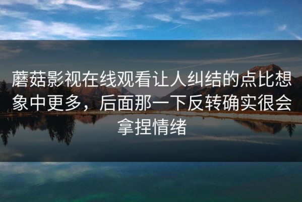 蘑菇影视在线观看让人纠结的点比想象中更多，后面那一下反转确实很会拿捏情绪