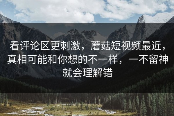 看评论区更刺激，蘑菇短视频最近，真相可能和你想的不一样，一不留神就会理解错