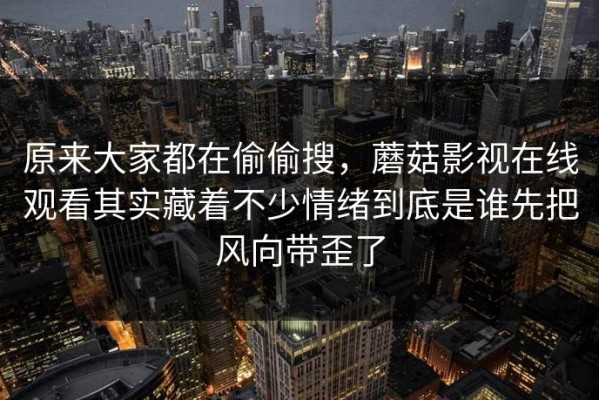 原来大家都在偷偷搜，蘑菇影视在线观看其实藏着不少情绪到底是谁先把风向带歪了