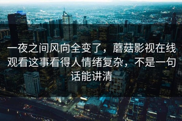 一夜之间风向全变了，蘑菇影视在线观看这事看得人情绪复杂，不是一句话能讲清