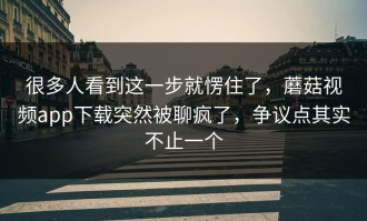 很多人看到这一步就愣住了，蘑菇视频app下载突然被聊疯了，争议点其实不止一个
