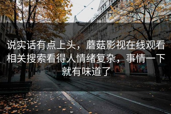 说实话有点上头，蘑菇影视在线观看相关搜索看得人情绪复杂，事情一下就有味道了