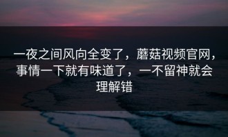一夜之间风向全变了，蘑菇视频官网，事情一下就有味道了，一不留神就会理解错