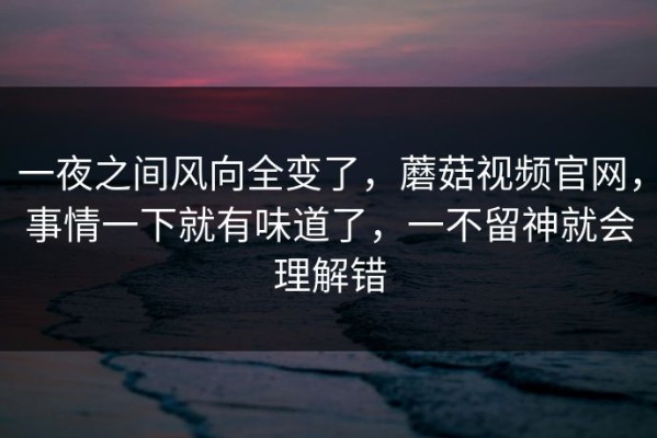 一夜之间风向全变了，蘑菇视频官网，事情一下就有味道了，一不留神就会理解错