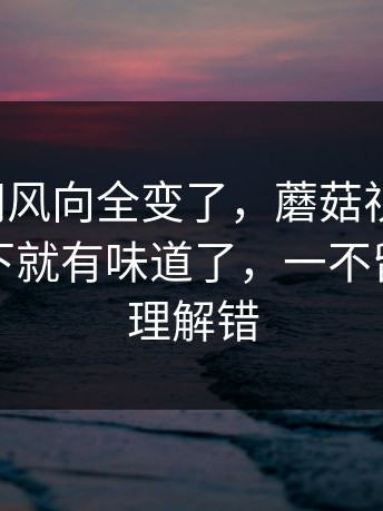 一夜之间风向全变了，蘑菇视频官网，事情一下就有味道了，一不留神就会理解错