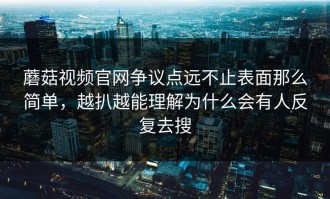 蘑菇视频官网争议点远不止表面那么简单，越扒越能理解为什么会有人反复去搜