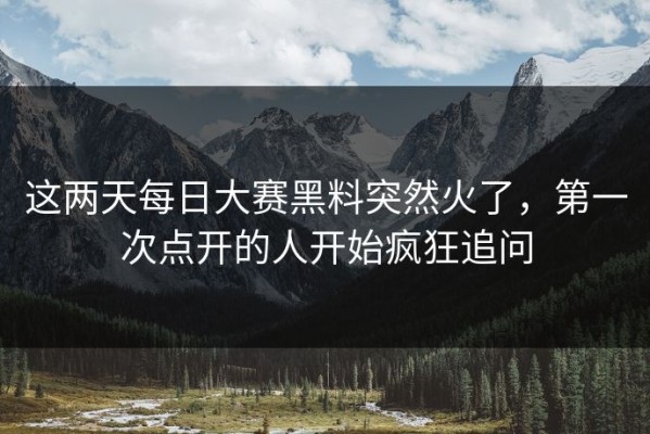 这两天每日大赛黑料突然火了，第一次点开的人开始疯狂追问