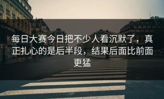 每日大赛今日把不少人看沉默了，真正扎心的是后半段，结果后面比前面更猛