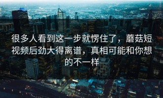 很多人看到这一步就愣住了，蘑菇短视频后劲大得离谱，真相可能和你想的不一样