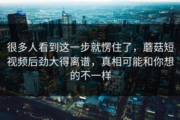 很多人看到这一步就愣住了，蘑菇短视频后劲大得离谱，真相可能和你想的不一样