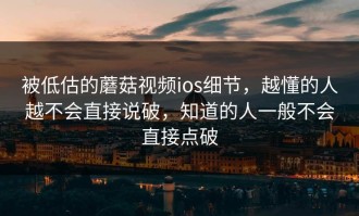 被低估的蘑菇视频ios细节，越懂的人越不会直接说破，知道的人一般不会直接点破