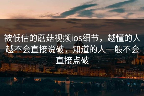 被低估的蘑菇视频ios细节，越懂的人越不会直接说破，知道的人一般不会直接点破