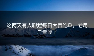 这两天有人聊起每日大赛吃瓜，老用户看傻了