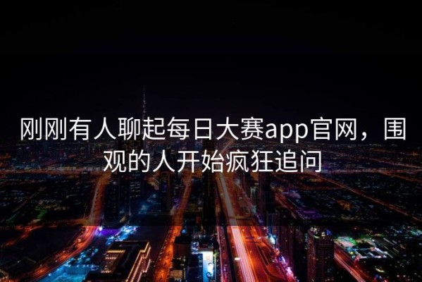 刚刚有人聊起每日大赛app官网，围观的人开始疯狂追问