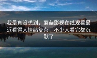 我是真没想到，蘑菇影视在线观看最近看得人情绪复杂，不少人看完都沉默了